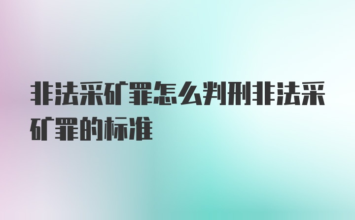 非法采矿罪怎么判刑非法采矿罪的标准