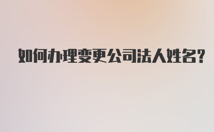 如何办理变更公司法人姓名？