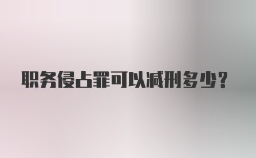 职务侵占罪可以减刑多少？