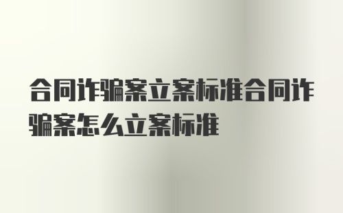 合同诈骗案立案标准合同诈骗案怎么立案标准