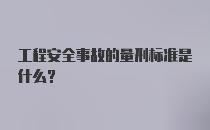 工程安全事故的量刑标准是什么？