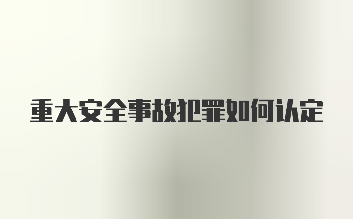 重大安全事故犯罪如何认定