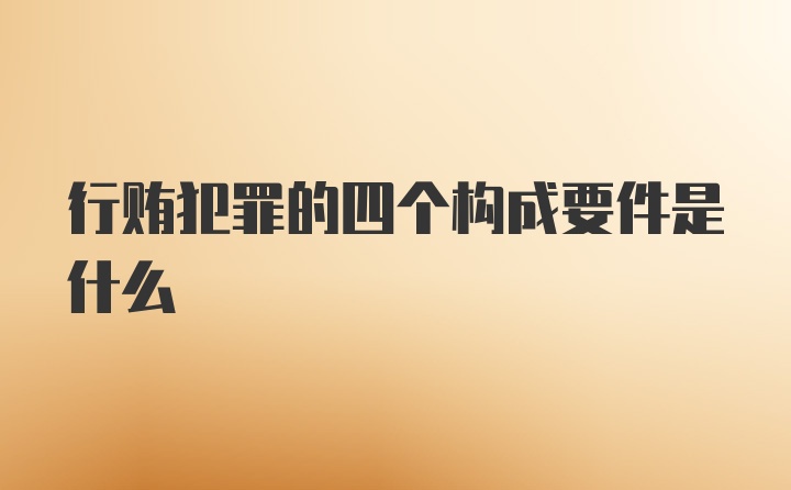 行贿犯罪的四个构成要件是什么