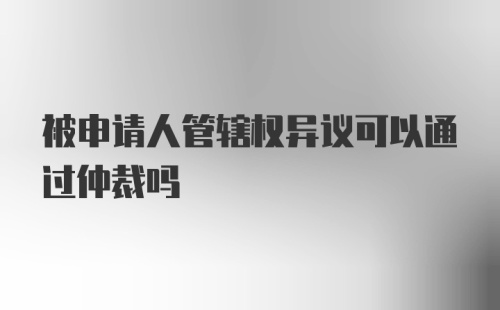 被申请人管辖权异议可以通过仲裁吗