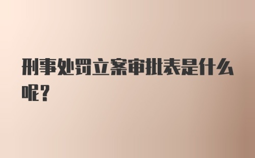 刑事处罚立案审批表是什么呢？