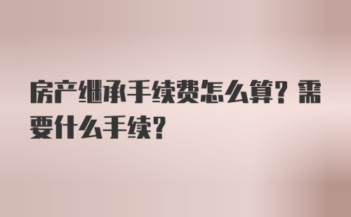 房产继承手续费怎么算？需要什么手续？