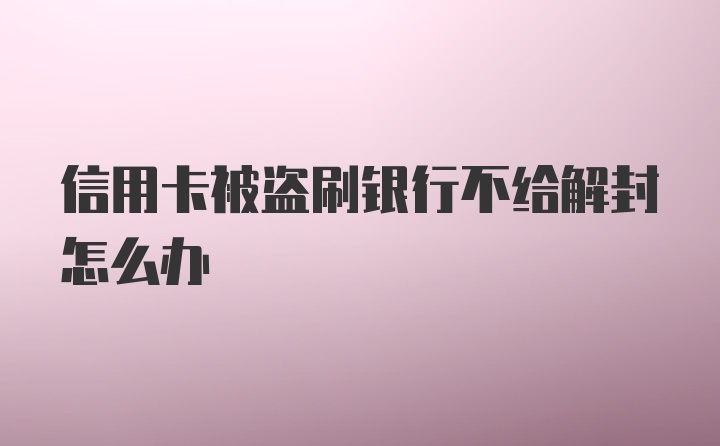 信用卡被盗刷银行不给解封怎么办