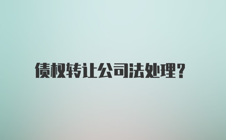 债权转让公司法处理？