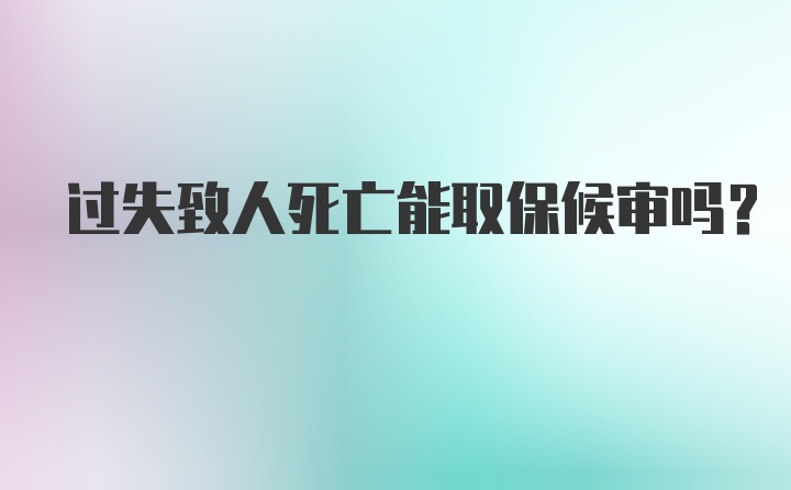 过失致人死亡能取保候审吗？