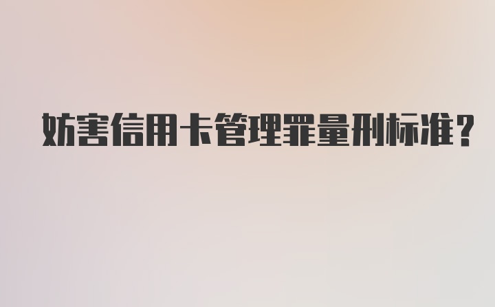 妨害信用卡管理罪量刑标准?