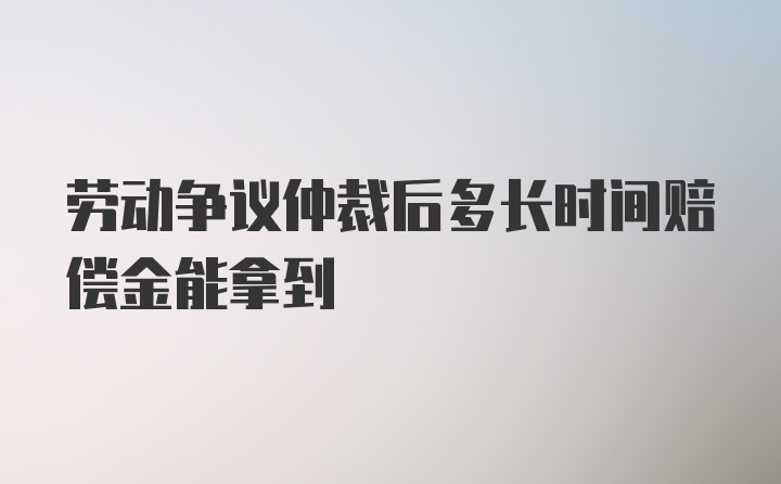 劳动争议仲裁后多长时间赔偿金能拿到