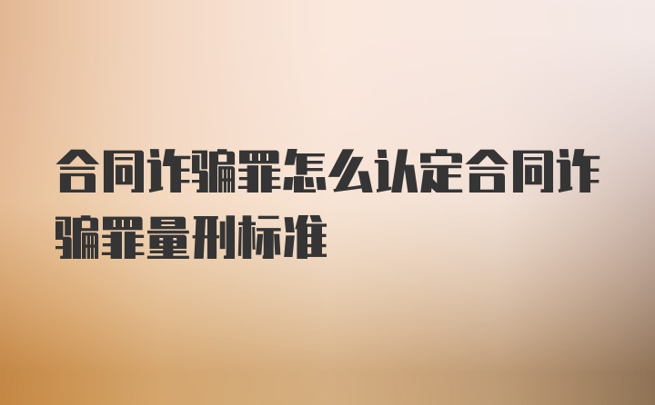 合同诈骗罪怎么认定合同诈骗罪量刑标准