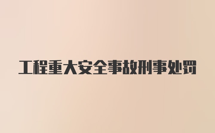 工程重大安全事故刑事处罚