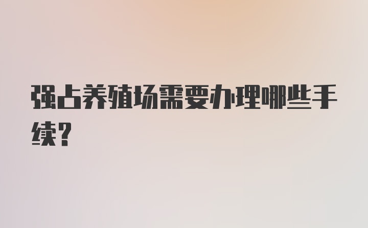 强占养殖场需要办理哪些手续？