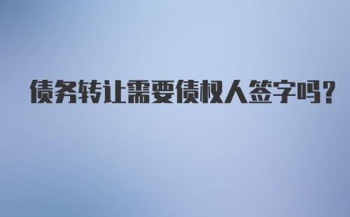 债务转让需要债权人签字吗？