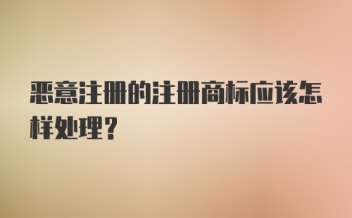 恶意注册的注册商标应该怎样处理？