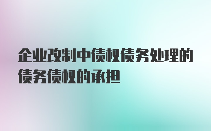 企业改制中债权债务处理的债务债权的承担