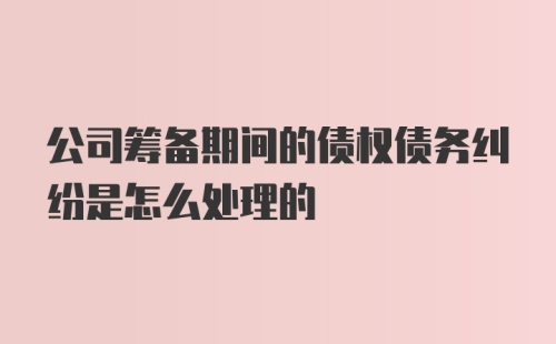 公司筹备期间的债权债务纠纷是怎么处理的