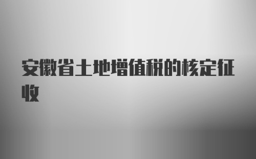 安徽省土地增值税的核定征收