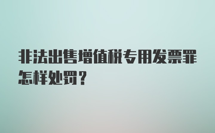 非法出售增值税专用发票罪怎样处罚？