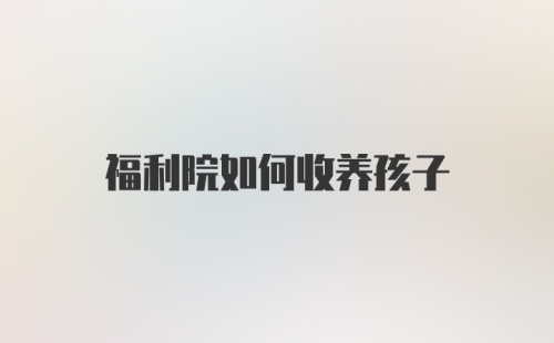 福利院如何收养孩子