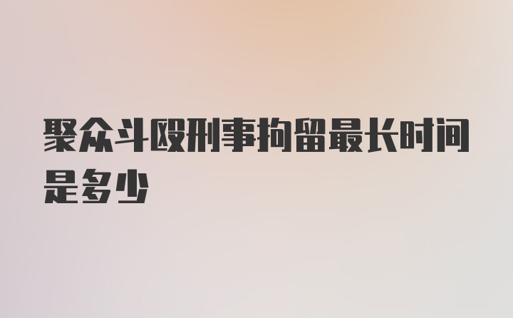 聚众斗殴刑事拘留最长时间是多少