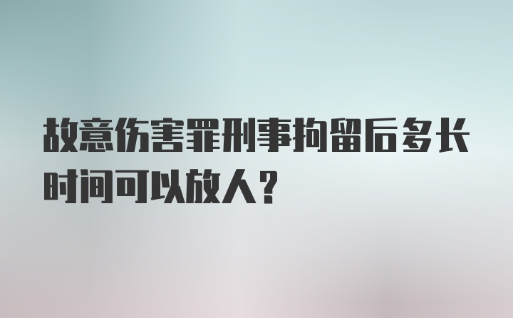 故意伤害罪刑事拘留后多长时间可以放人？