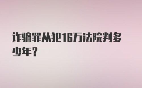 诈骗罪从犯16万法院判多少年？