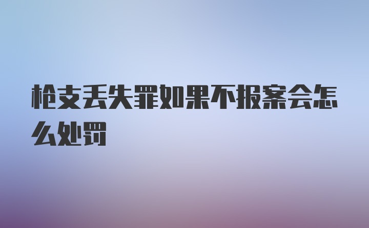 枪支丢失罪如果不报案会怎么处罚