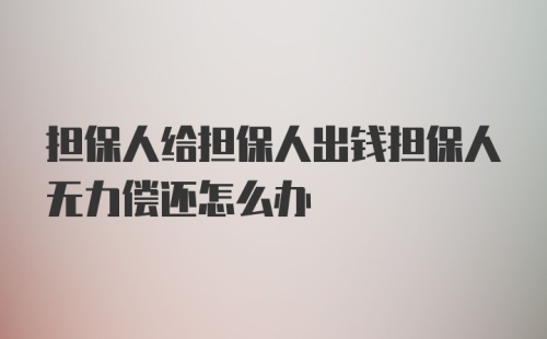 担保人给担保人出钱担保人无力偿还怎么办