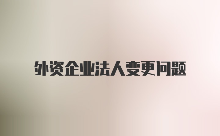 外资企业法人变更问题