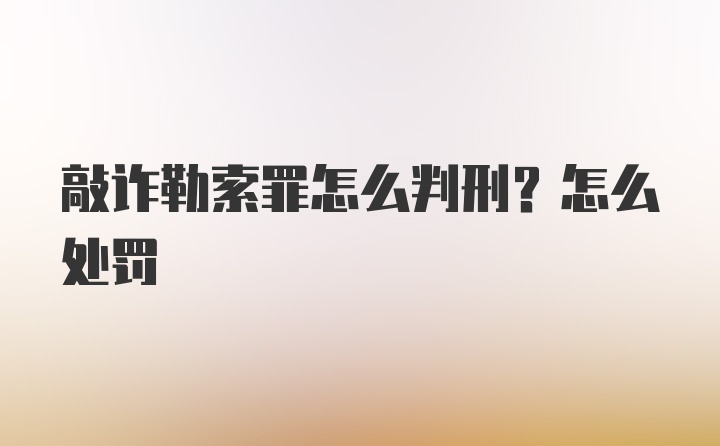 敲诈勒索罪怎么判刑?怎么处罚