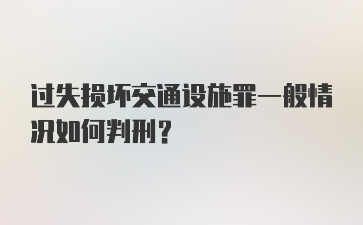 过失损坏交通设施罪一般情况如何判刑?