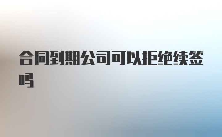 合同到期公司可以拒绝续签吗