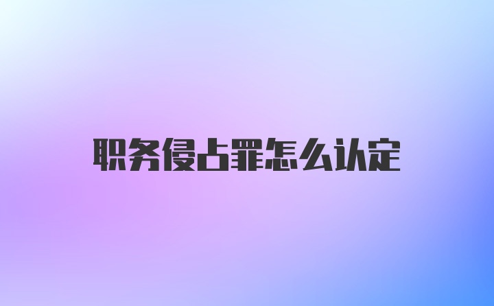 职务侵占罪怎么认定