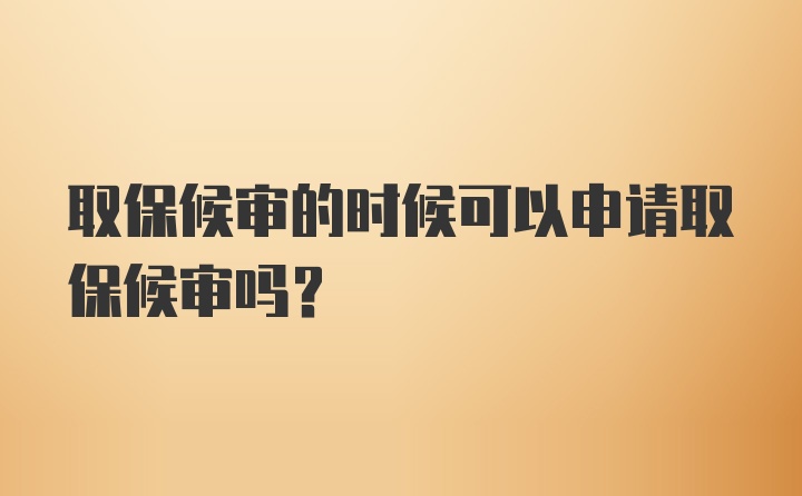 取保候审的时候可以申请取保候审吗？