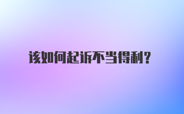 该如何起诉不当得利？