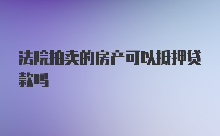 法院拍卖的房产可以抵押贷款吗