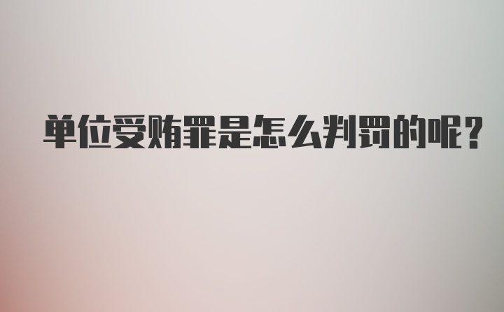 单位受贿罪是怎么判罚的呢？