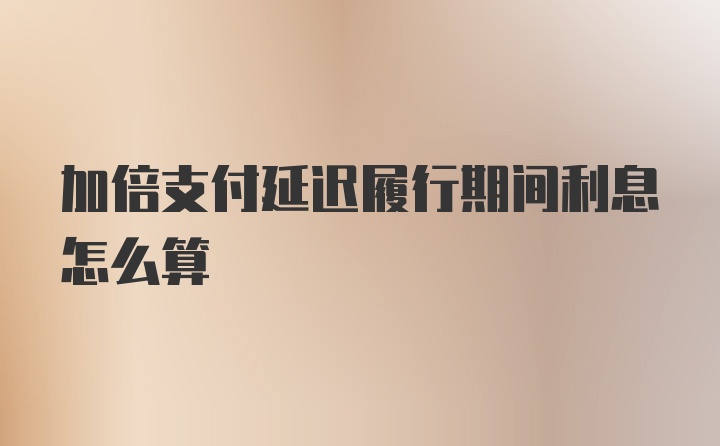 加倍支付延迟履行期间利息怎么算