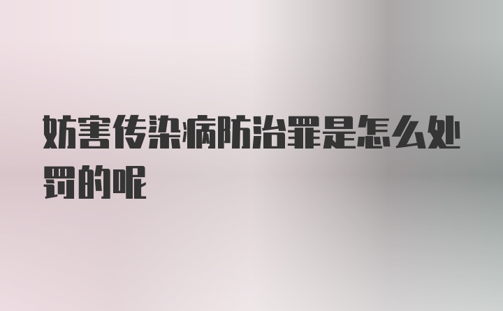 妨害传染病防治罪是怎么处罚的呢