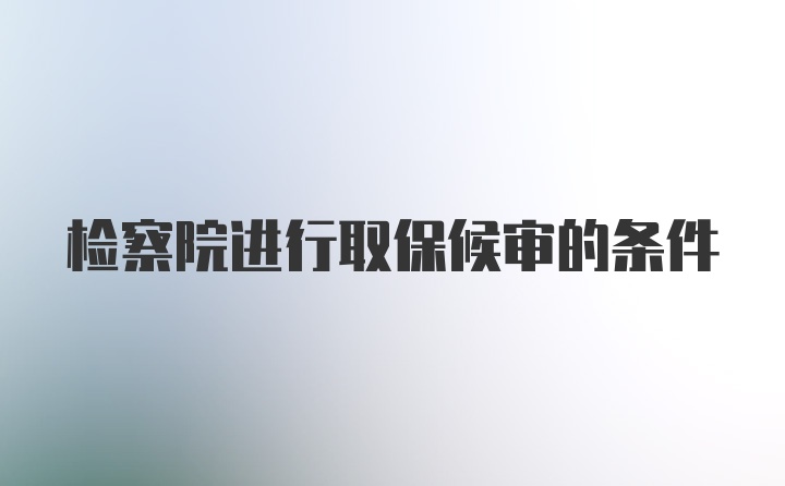 检察院进行取保候审的条件