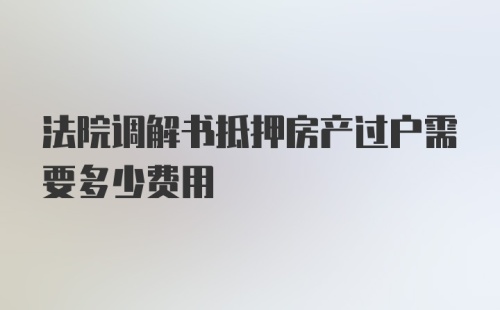 法院调解书抵押房产过户需要多少费用