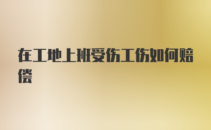 在工地上班受伤工伤如何赔偿