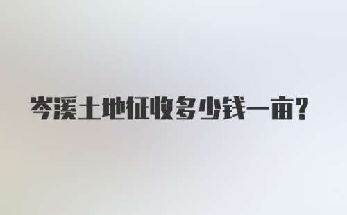 岑溪土地征收多少钱一亩?