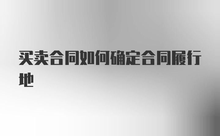 买卖合同如何确定合同履行地