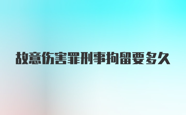 故意伤害罪刑事拘留要多久