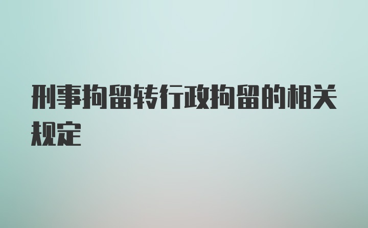 刑事拘留转行政拘留的相关规定