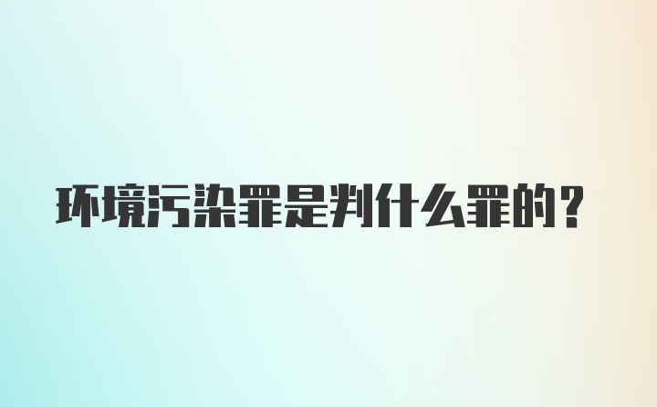 环境污染罪是判什么罪的?