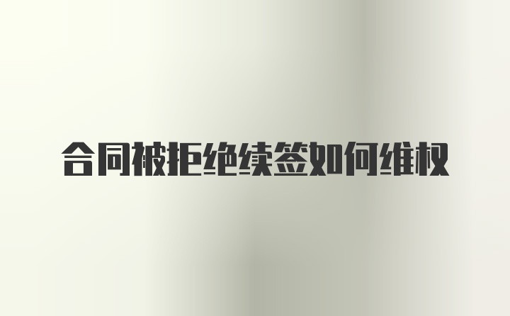 合同被拒绝续签如何维权